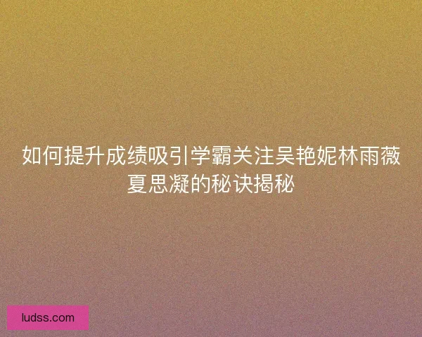 如何提升成绩吸引学霸关注吴艳妮林雨薇夏思凝的秘诀揭秘