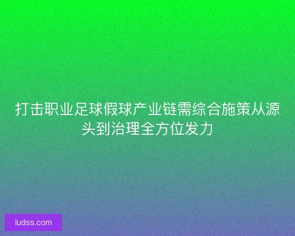 打击职业足球假球产业链需综合施策从源头到治理全方位发力