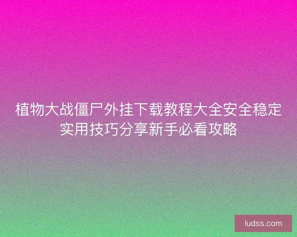 植物大战僵尸外挂下载教程大全安全稳定实用技巧分享新手必看攻略