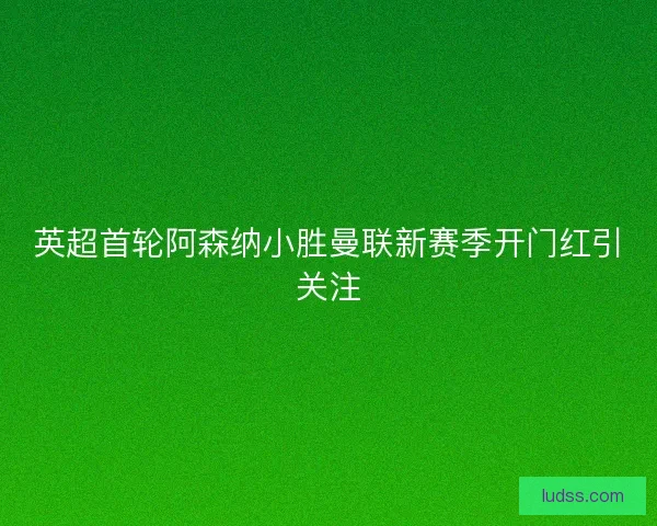 英超首轮阿森纳小胜曼联新赛季开门红引关注