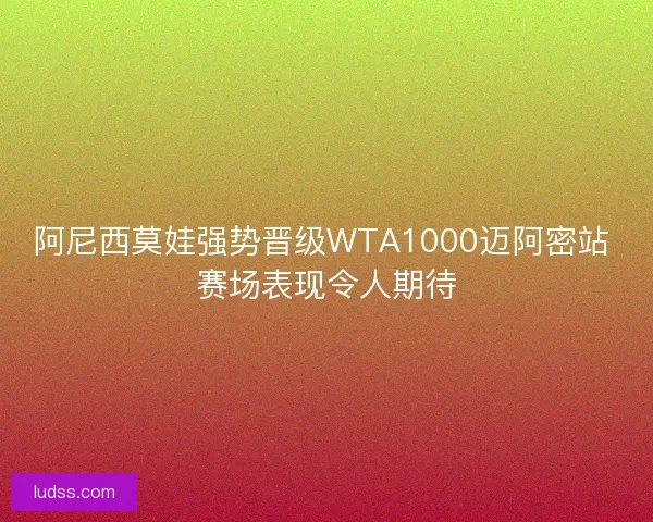 阿尼西莫娃强势晋级WTA1000迈阿密站 赛场表现令人期待