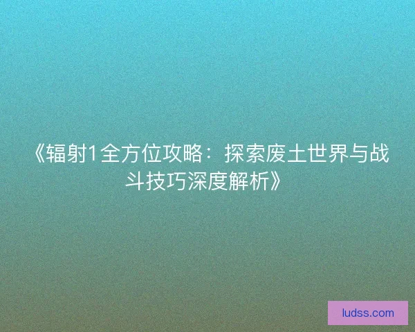 《辐射1全方位攻略：探索废土世界与战斗技巧深度解析》