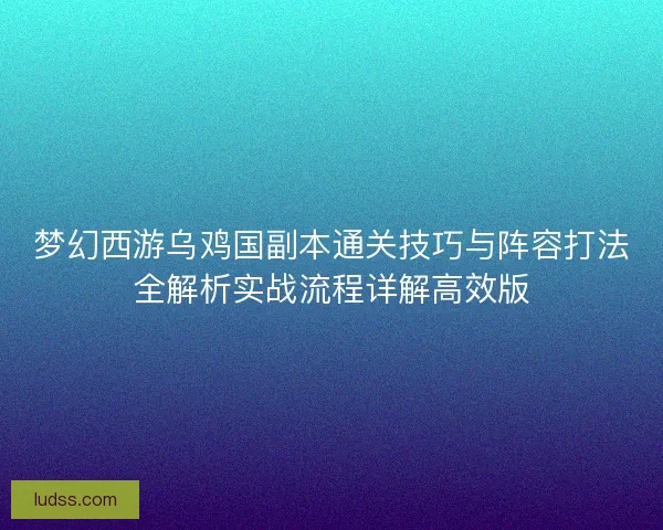 梦幻西游乌鸡国副本通关技巧与阵容打法全解析实战流程详解高效版