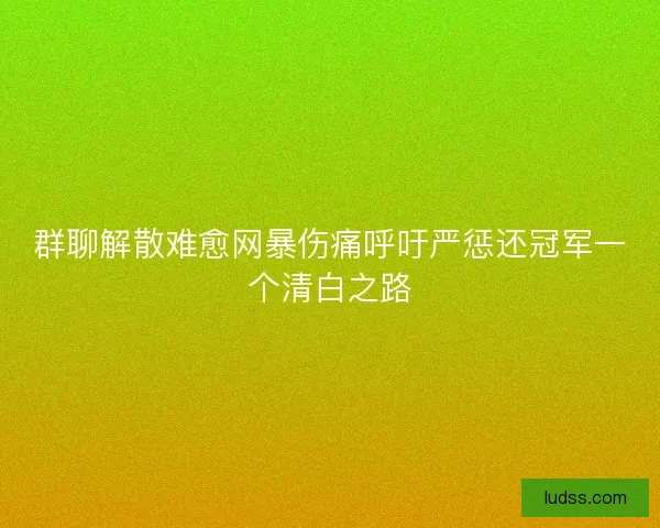 群聊解散难愈网暴伤痛呼吁严惩还冠军一个清白之路