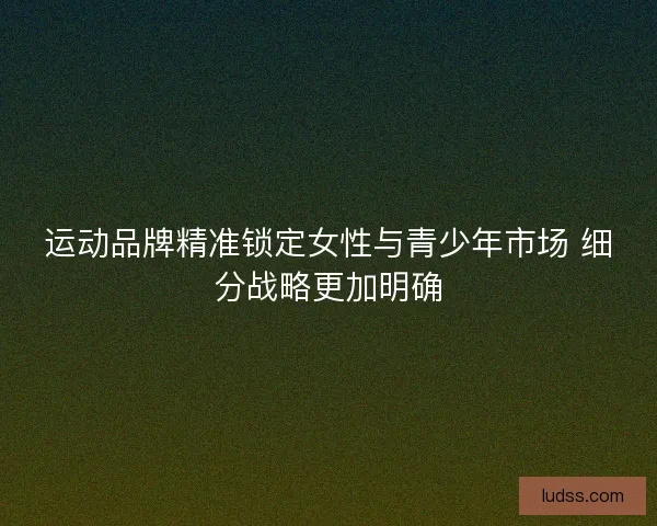 运动品牌精准锁定女性与青少年市场 细分战略更加明确