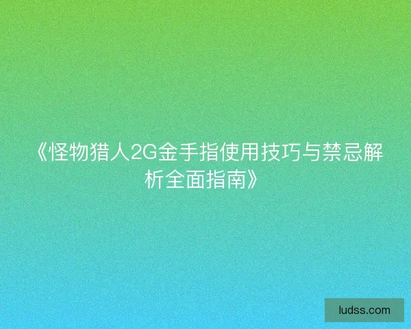 《怪物猎人2G金手指使用技巧与禁忌解析全面指南》