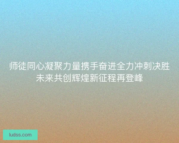 师徒同心凝聚力量携手奋进全力冲刺决胜未来共创辉煌新征程再登峰