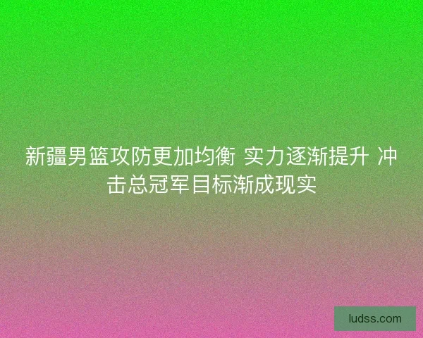 新疆男篮攻防更加均衡 实力逐渐提升 冲击总冠军目标渐成现实