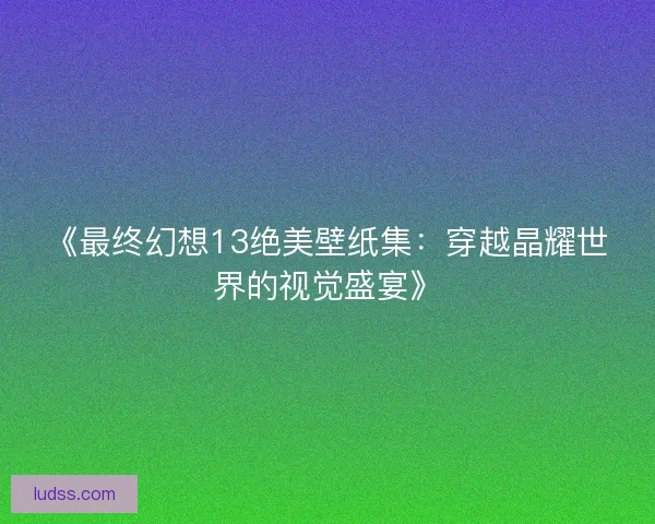 《最终幻想13绝美壁纸集：穿越晶耀世界的视觉盛宴》