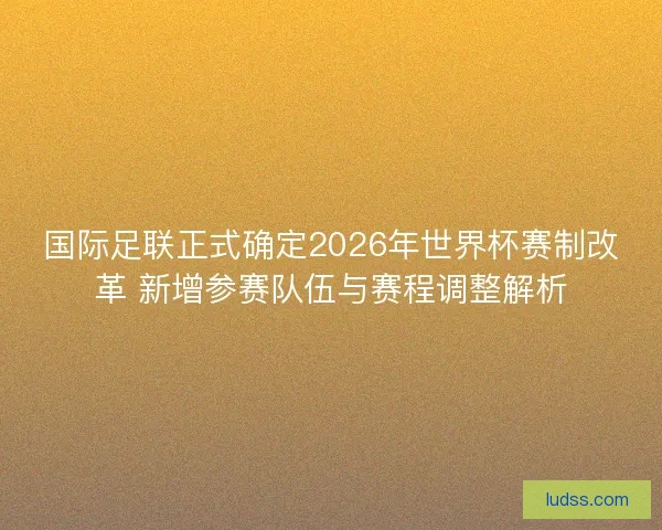 国际足联正式确定2026年世界杯赛制改革 新增参赛队伍与赛程调整解析