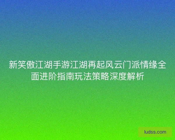 新笑傲江湖手游江湖再起风云门派情缘全面进阶指南玩法策略深度解析