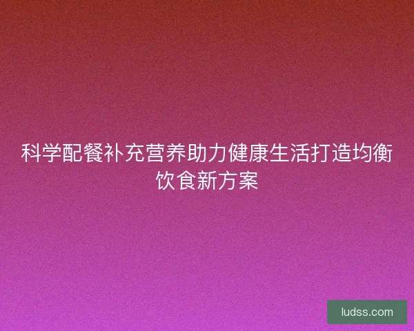 科学配餐补充营养助力健康生活打造均衡饮食新方案
