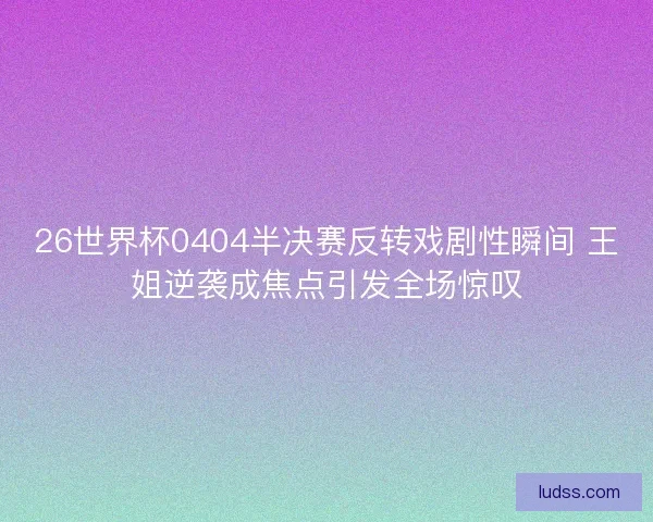 26世界杯0404半决赛反转戏剧性瞬间 王姐逆袭成焦点引发全场惊叹