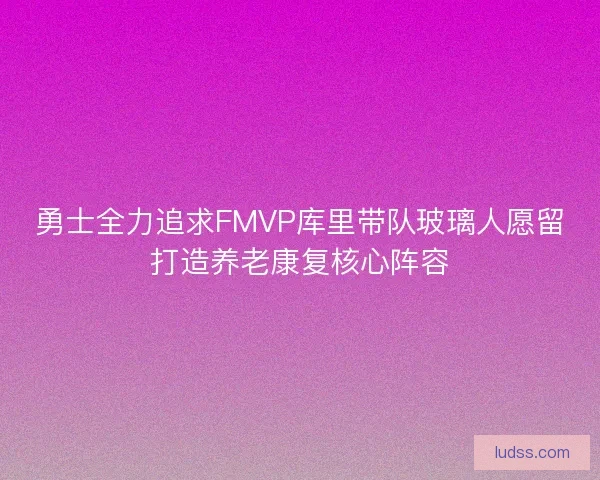 勇士全力追求FMVP库里带队玻璃人愿留打造养老康复核心阵容