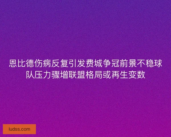 恩比德伤病反复引发费城争冠前景不稳球队压力骤增联盟格局或再生变数