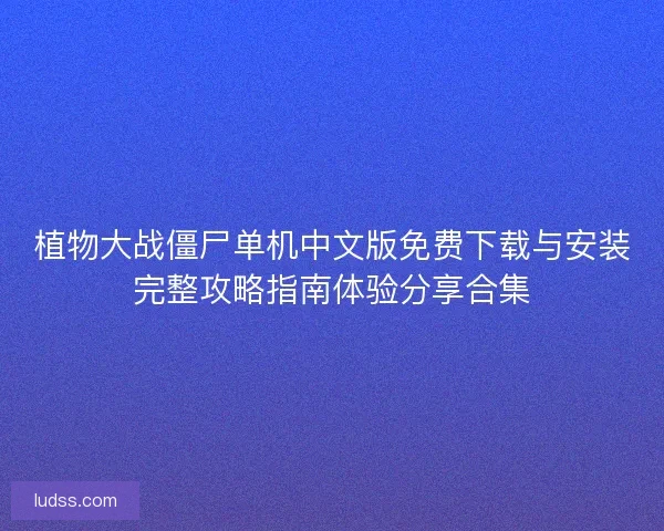 植物大战僵尸单机中文版免费下载与安装完整攻略指南体验分享合集