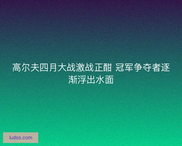 高尔夫四月大战激战正酣 冠军争夺者逐渐浮出水面