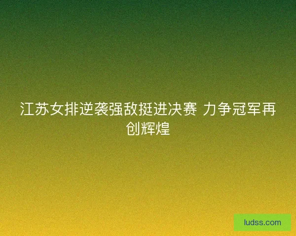 江苏女排逆袭强敌挺进决赛 力争冠军再创辉煌