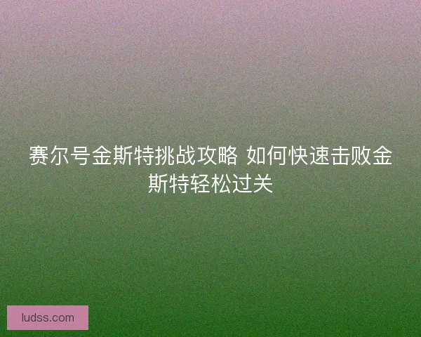 赛尔号金斯特挑战攻略 如何快速击败金斯特轻松过关