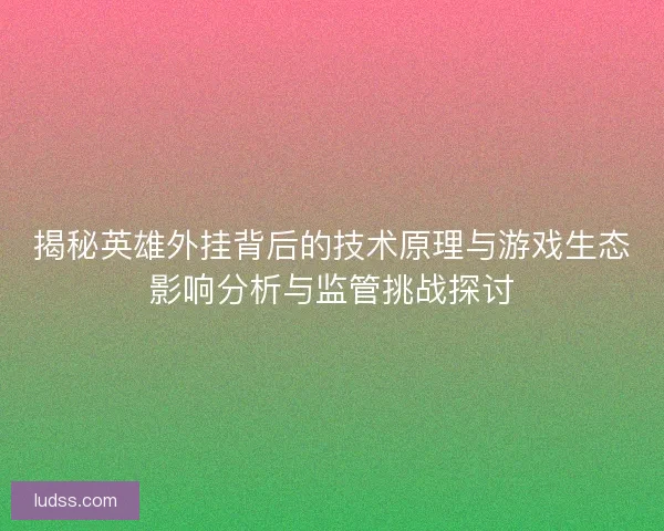 揭秘英雄外挂背后的技术原理与游戏生态影响分析与监管挑战探讨