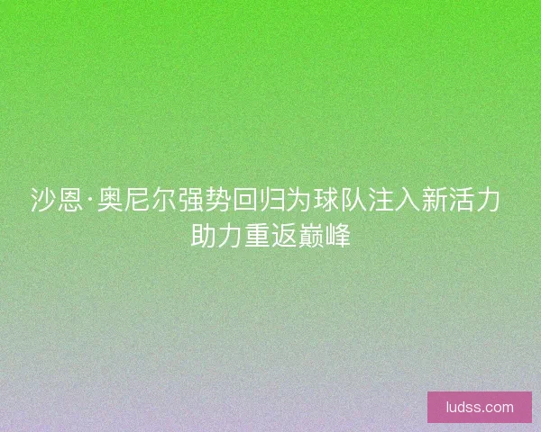 沙恩·奥尼尔强势回归为球队注入新活力 助力重返巅峰