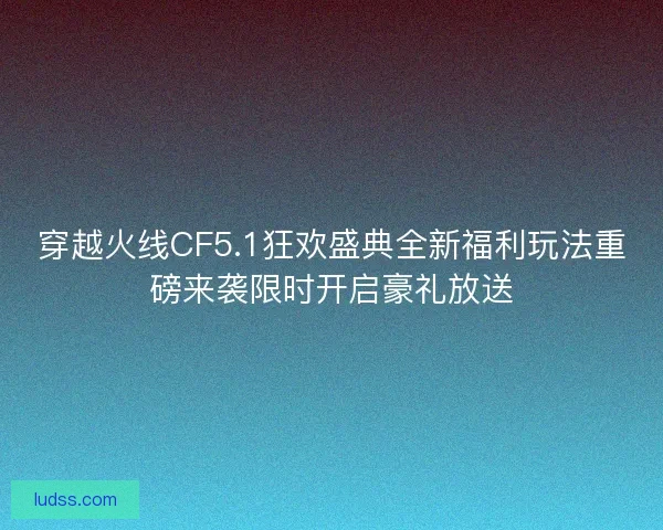 穿越火线CF5.1狂欢盛典全新福利玩法重磅来袭限时开启豪礼放送