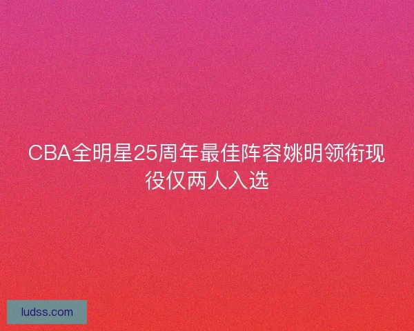 CBA全明星25周年最佳阵容姚明领衔现役仅两人入选 CBA全明星25周年最佳阵容姚明领衔现役仅两人入选