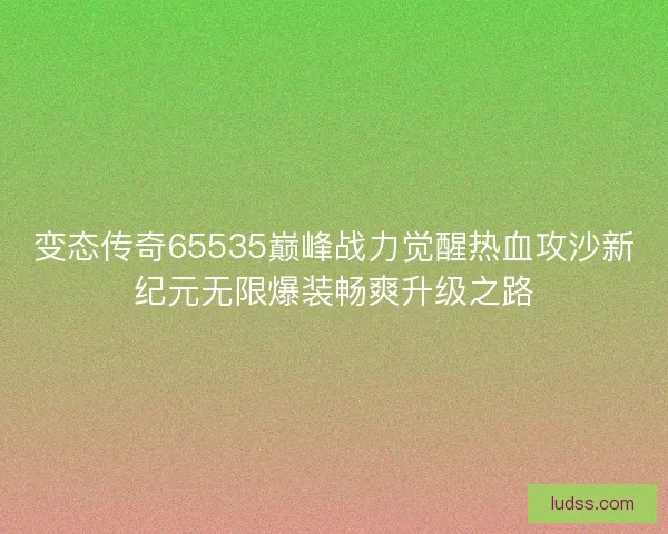 变态传奇65535巅峰战力觉醒热血攻沙新纪元无限爆装畅爽升级之路