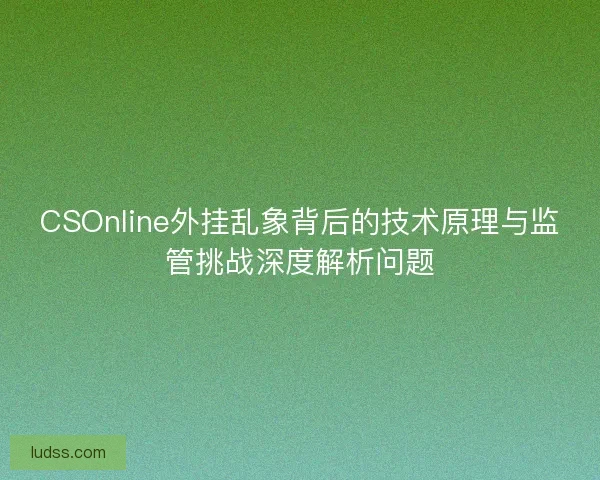 CSOnline外挂乱象背后的技术原理与监管挑战深度解析问题