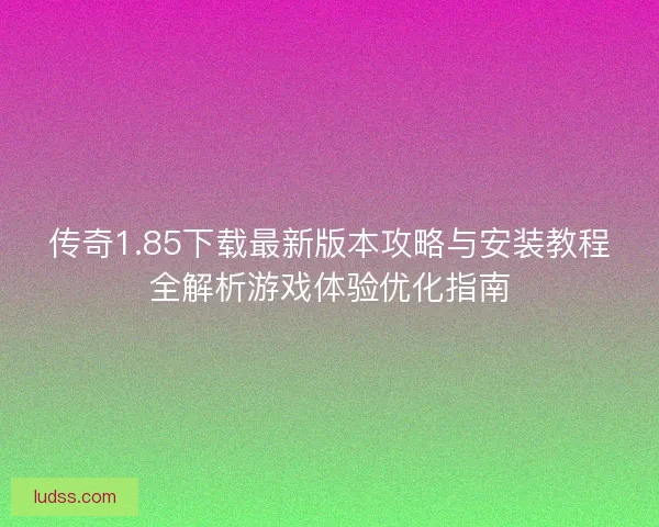 传奇1.85下载最新版本攻略与安装教程全解析游戏体验优化指南