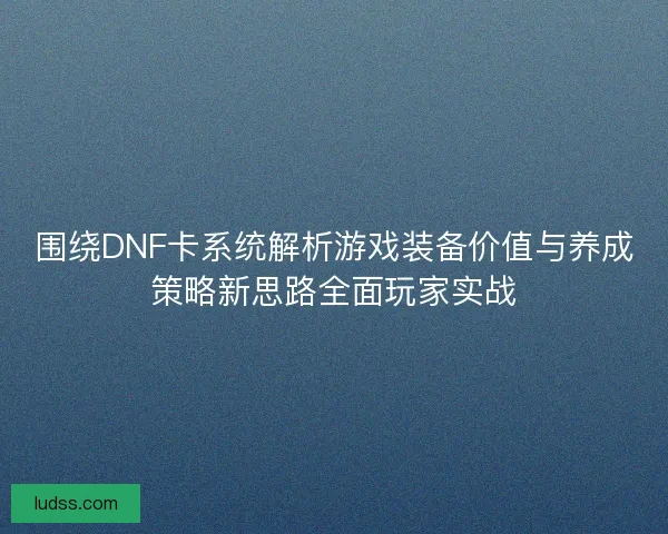 围绕DNF卡系统解析游戏装备价值与养成策略新思路全面玩家实战