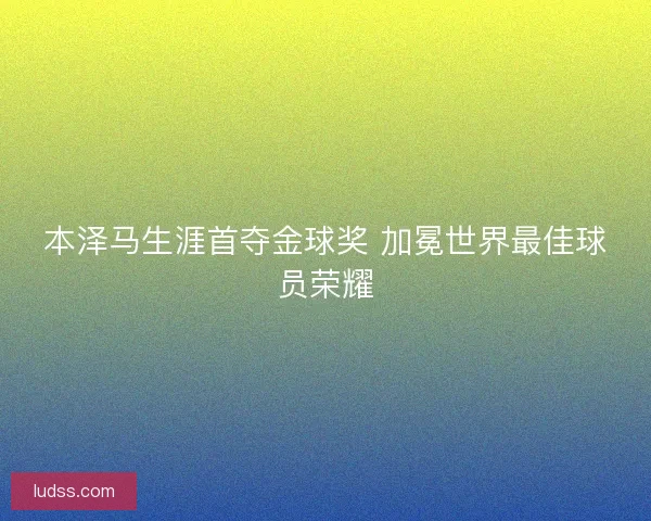 本泽马生涯首夺金球奖 加冕世界最佳球员荣耀