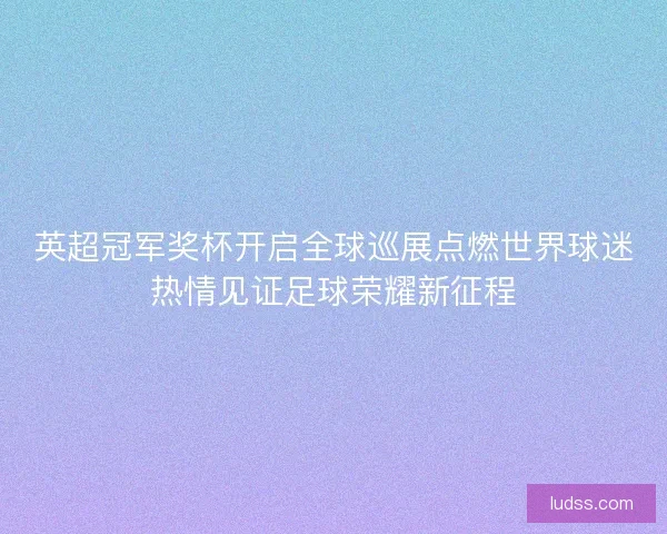 英超冠军奖杯开启全球巡展点燃世界球迷热情见证足球荣耀新征程