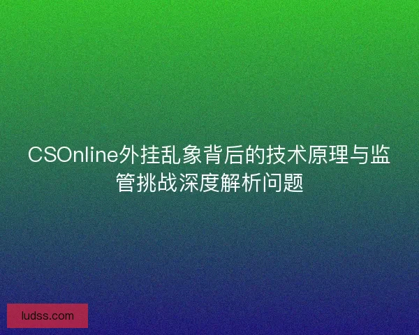CSOnline外挂乱象背后的技术原理与监管挑战深度解析问题