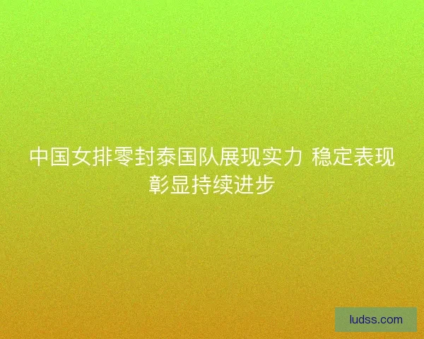 中国女排零封泰国队展现实力 稳定表现彰显持续进步