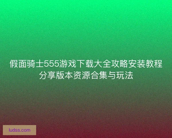 假面骑士555游戏下载大全攻略安装教程分享版本资源合集与玩法