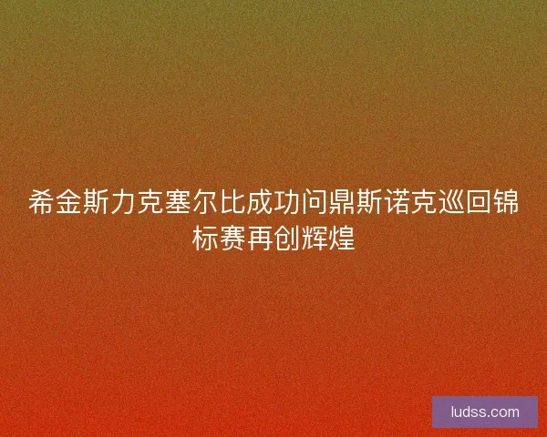希金斯力克塞尔比成功问鼎斯诺克巡回锦标赛再创辉煌
