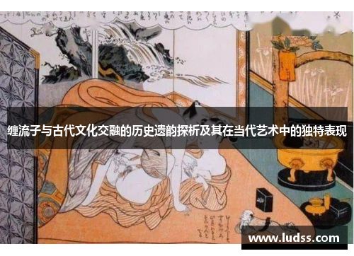 缠流子与古代文化交融的历史遗韵探析及其在当代艺术中的独特表现