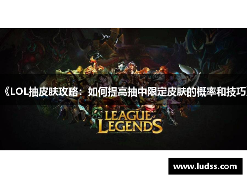 《LOL抽皮肤攻略：如何提高抽中限定皮肤的概率和技巧》